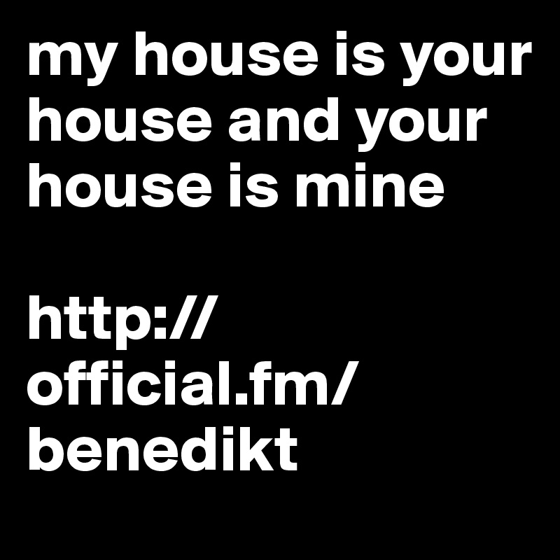 my house is your house and your house is mine

http://official.fm/benedikt