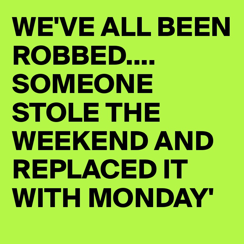 WE'VE ALL BEEN ROBBED....
SOMEONE STOLE THE WEEKEND AND REPLACED IT WITH MONDAY'