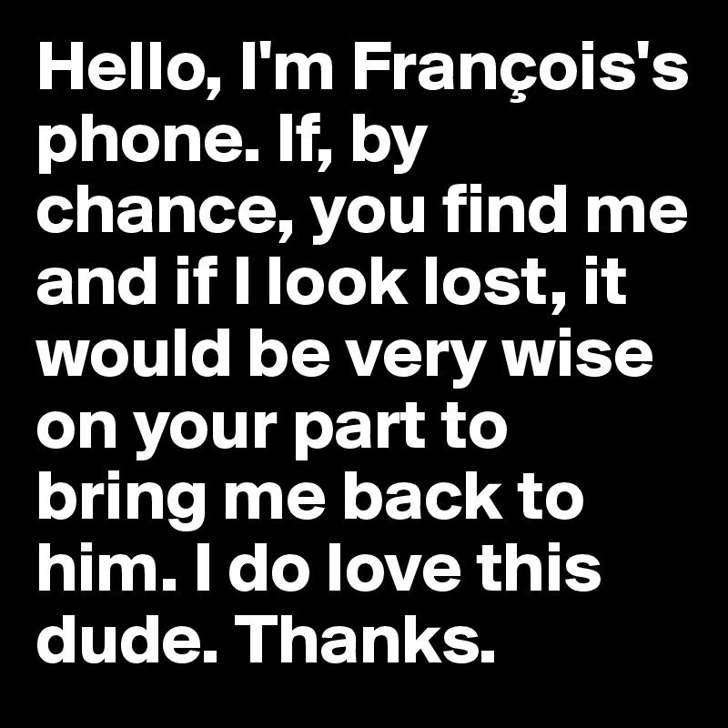 Hello, I'm François's phone. If, by chance, you find me and if I look lost, it would be very wise on your part to bring me back to him. I do love this dude. Thanks.