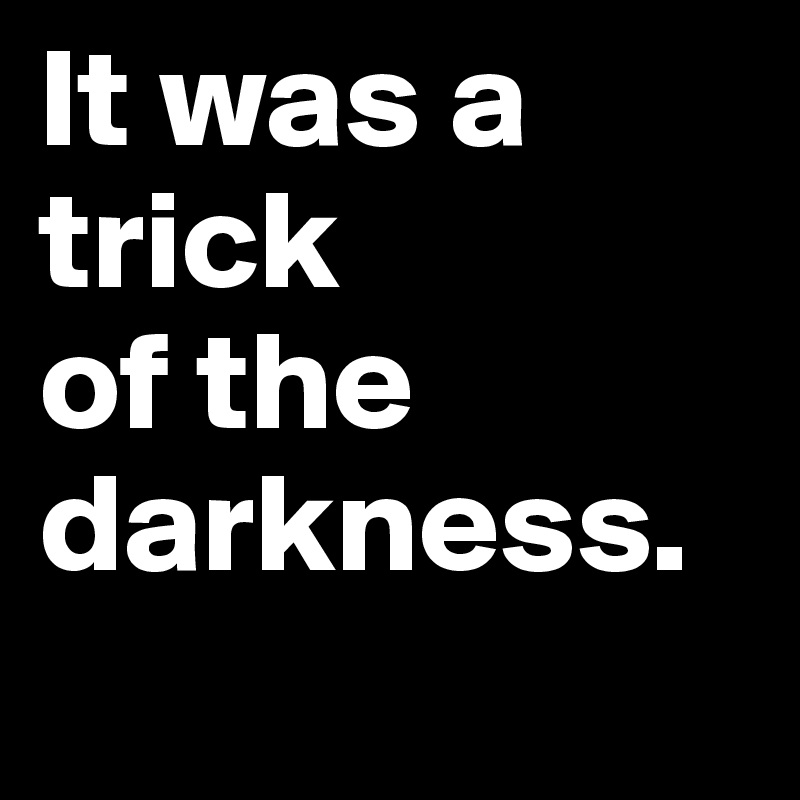 It was a trick 
of the darkness. 
