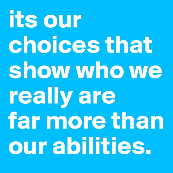its our choices that show who we really are
far more than our abilities.  