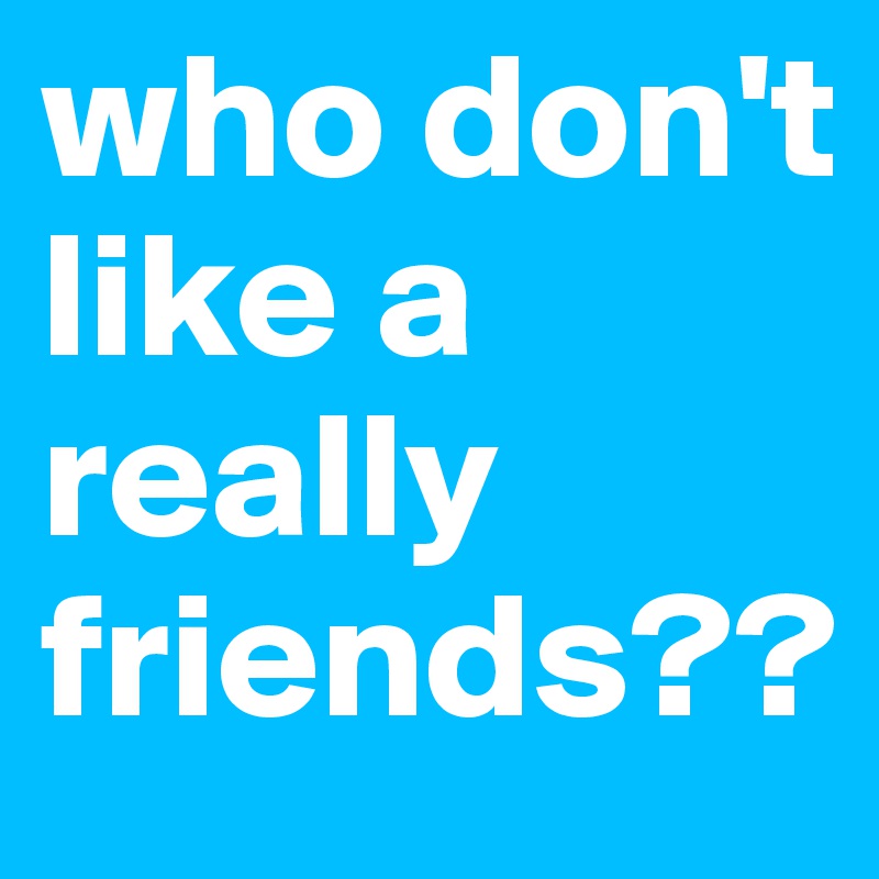 who don't like a really friends??