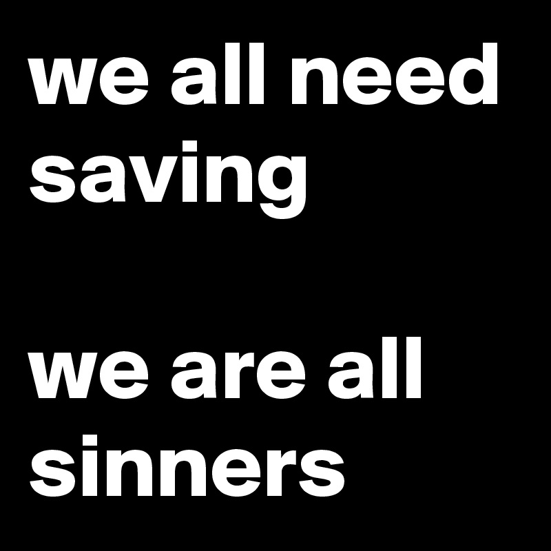 we all need saving

we are all sinners