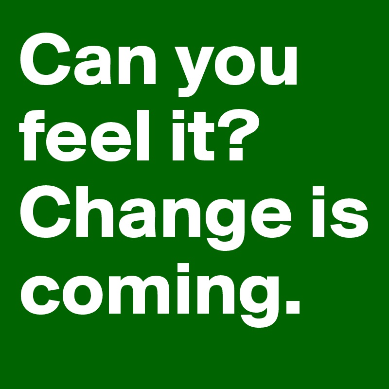 Can you feel it? Change is coming.