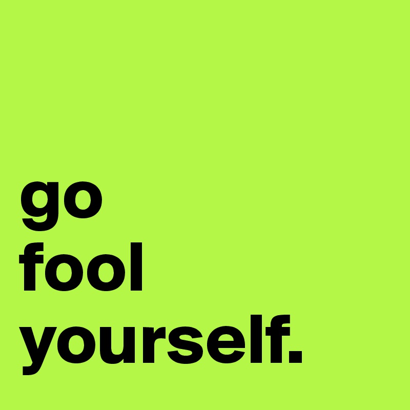 

go
fool 
yourself.