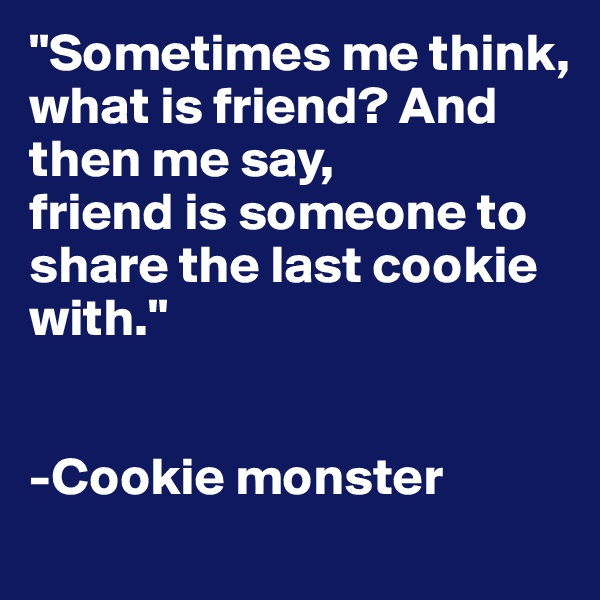 "Sometimes me think, 
what is friend? And then me say, 
friend is someone to share the last cookie with."


-Cookie monster

