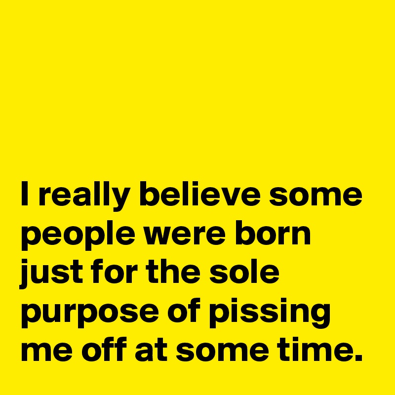 



I really believe some people were born just for the sole purpose of pissing me off at some time.