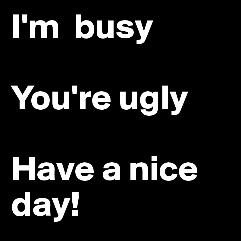 I'm  busy

You're ugly

Have a nice day!