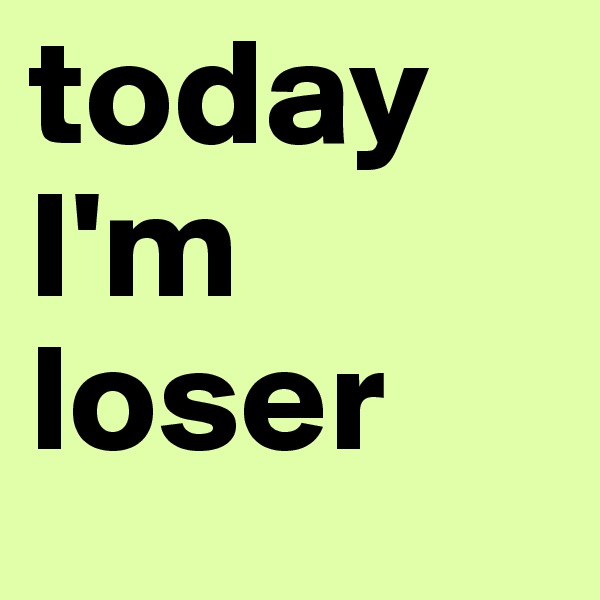 today I'm loser