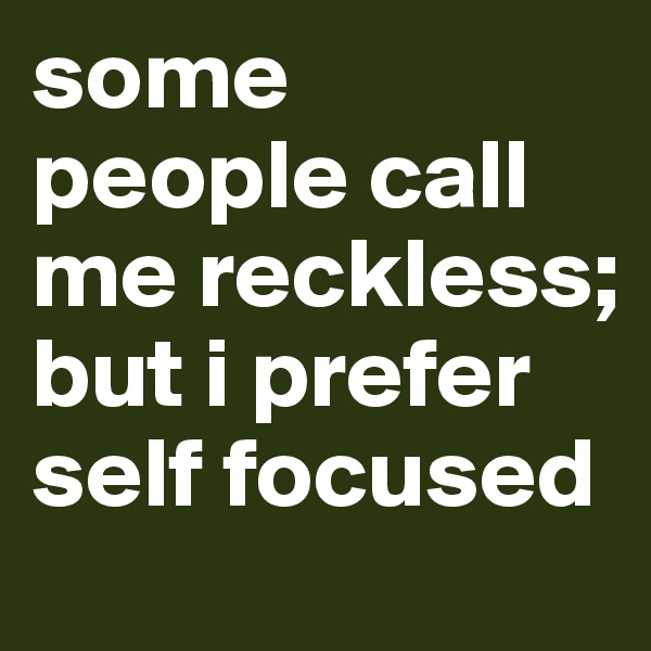 some people call me reckless; but i prefer self focused