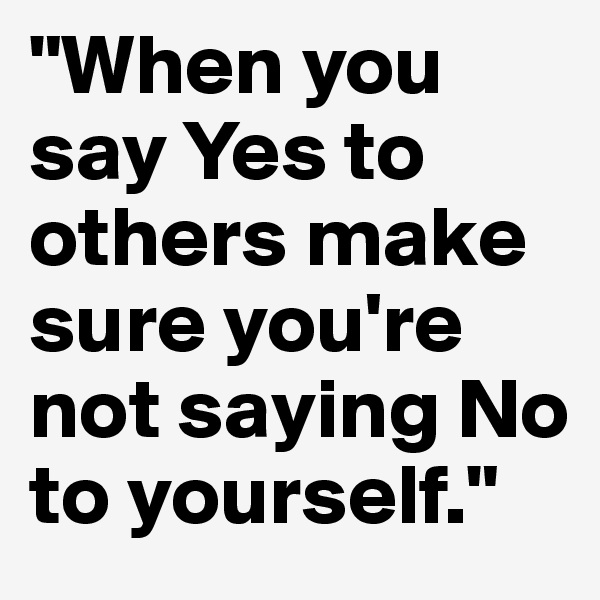 "When you say Yes to others make sure you're not saying No to yourself."