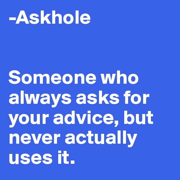 -Askhole


Someone who always asks for your advice, but never actually uses it.