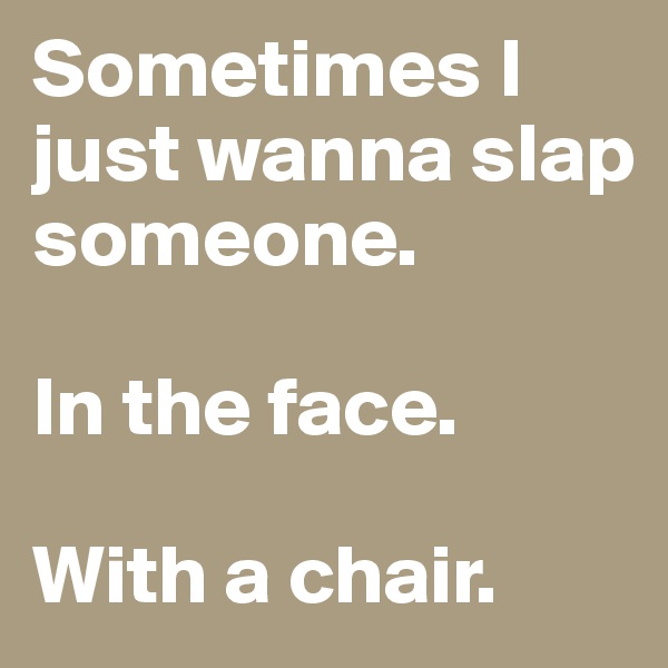 Sometimes I just wanna slap someone.

In the face.

With a chair.