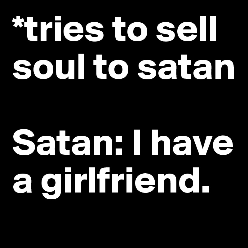 *tries to sell soul to satan

Satan: I have a girlfriend.