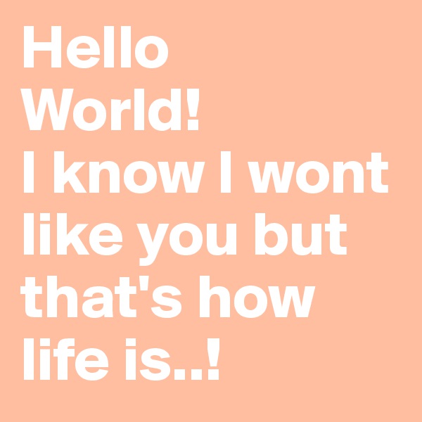 Hello 
World!
I know I wont like you but that's how life is..!