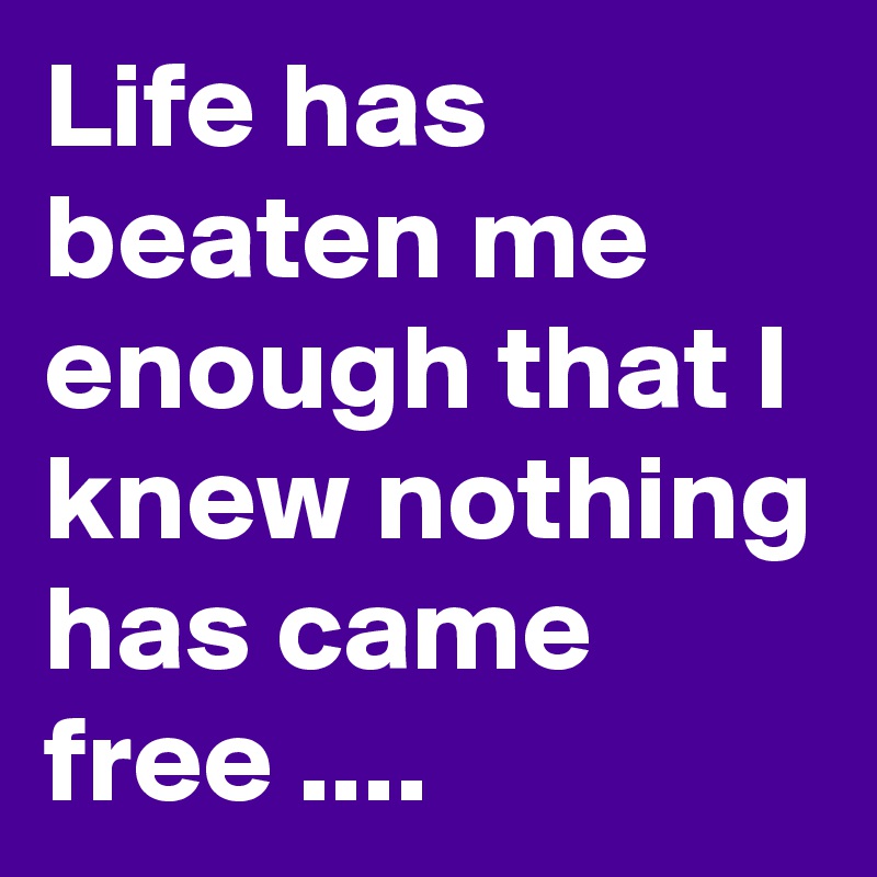 Life has beaten me enough that I knew nothing has came free ....