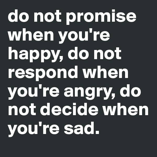 do not promise when you're happy, do not respond when you're angry, do not decide when you're sad. 
