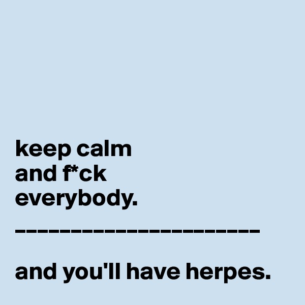 




keep calm
and f*ck
everybody.
______________________

and you'll have herpes.