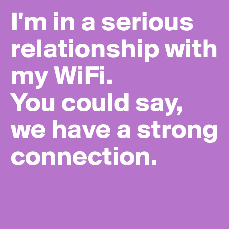 I'm in a serious relationship with my WiFi. 
You could say, we have a strong connection.

