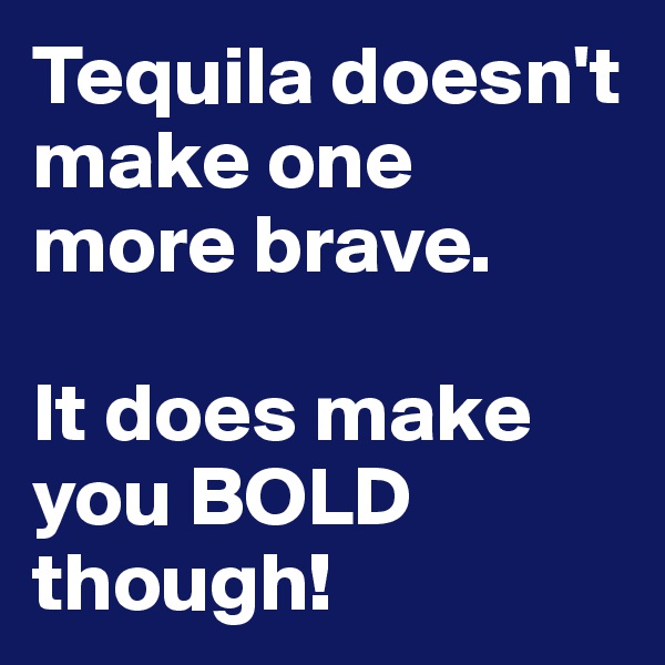 Tequila doesn't make one more brave.

It does make you BOLD though!