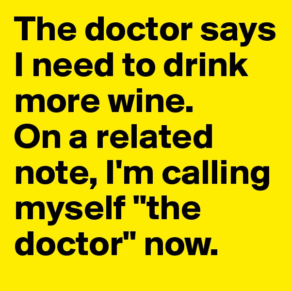 The doctor says I need to drink more wine.
On a related note, I'm calling myself "the doctor" now.