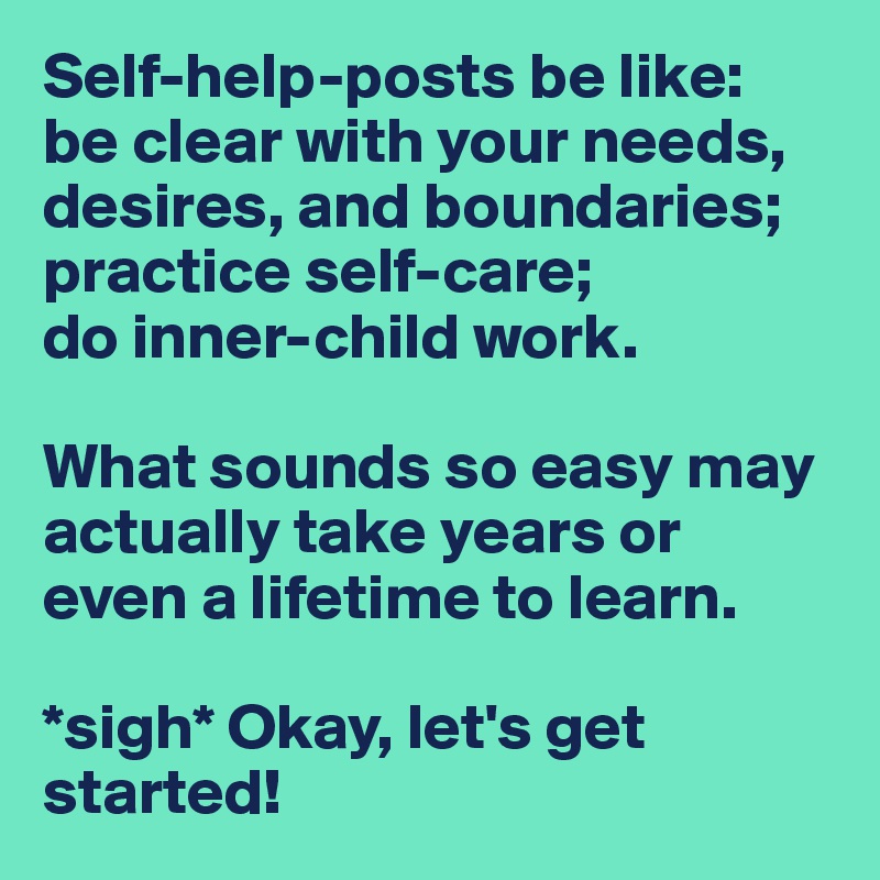 Self-help-posts be like: 
be clear with your needs, desires, and boundaries; 
practice self-care; 
do inner-child work.

What sounds so easy may actually take years or even a lifetime to learn.

*sigh* Okay, let's get started!