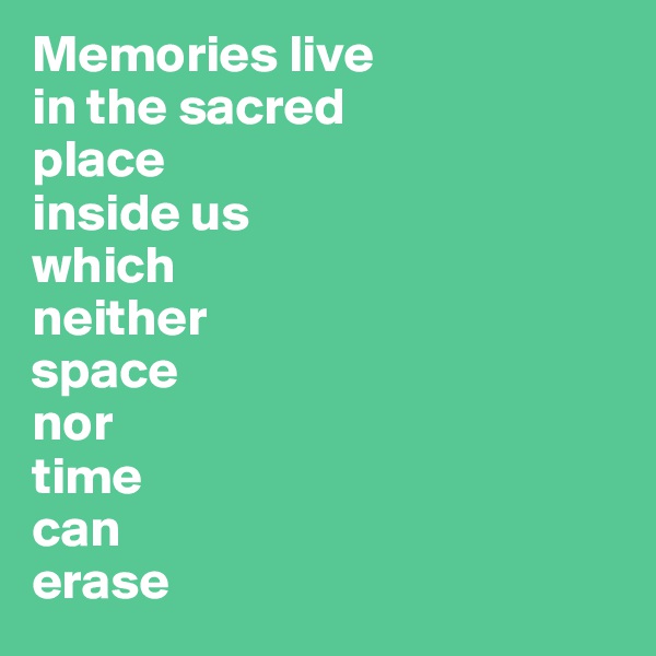 Memories live 
in the sacred 
place
inside us 
which 
neither 
space 
nor 
time 
can 
erase