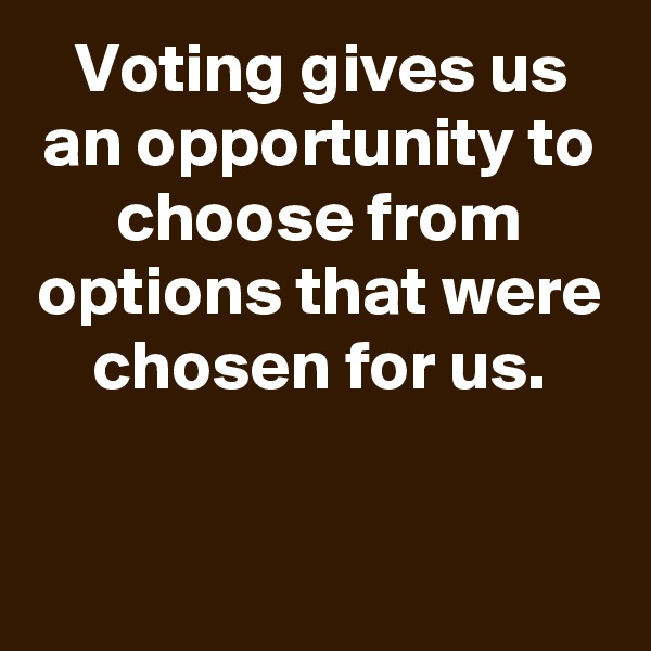 Voting gives us an opportunity to choose from options that were chosen for us.

