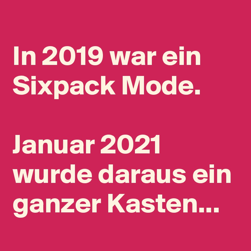 
In 2019 war ein Sixpack Mode. 

Januar 2021 wurde daraus ein ganzer Kasten... 
