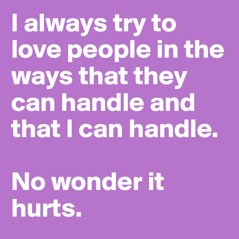 I always try to love people in the ways that they can handle and that I can handle. 

No wonder it hurts. 
