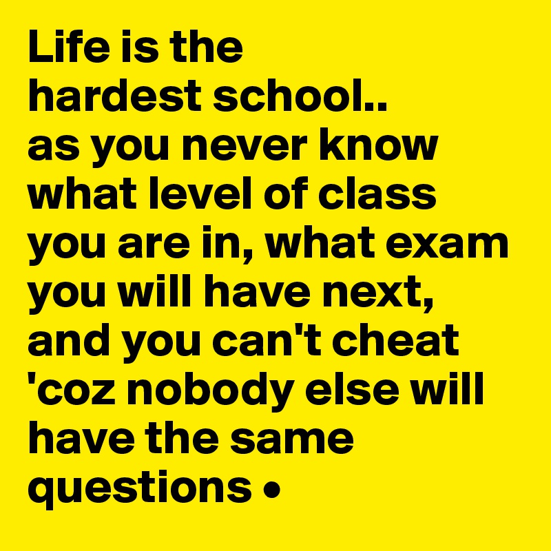 Life is the
hardest school..
as you never know what level of class you are in, what exam you will have next, and you can't cheat 'coz nobody else will have the same questions •