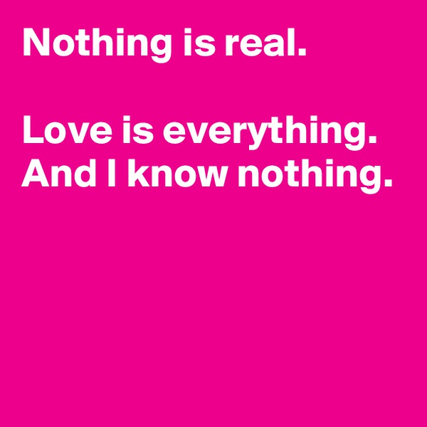 Nothing is real.

Love is everything.
And I know nothing.



