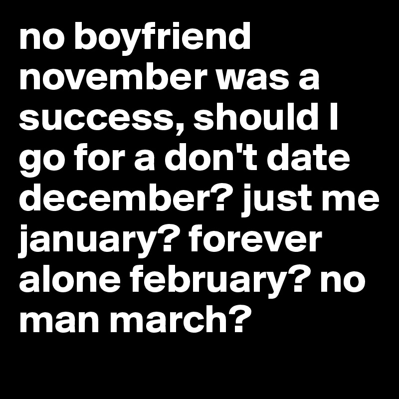 no boyfriend november was a success, should I go for a don't date december? just me january? forever alone february? no man march?