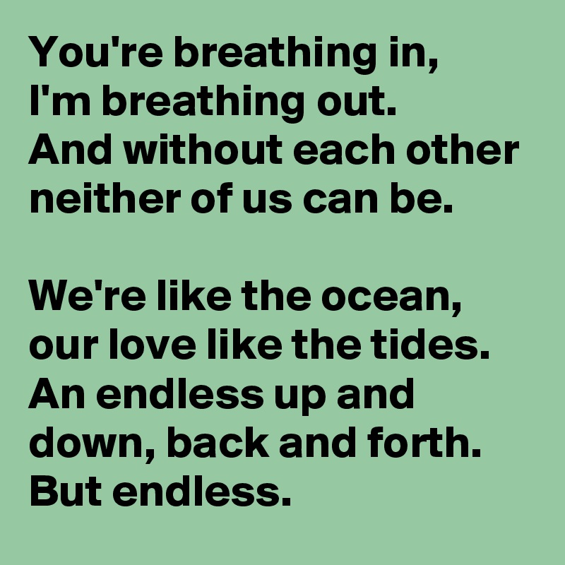You're breathing in,
I'm breathing out.
And without each other neither of us can be.

We're like the ocean, our love like the tides. An endless up and down, back and forth. But endless.