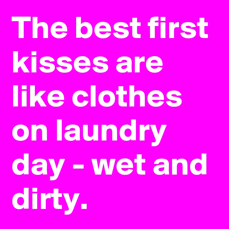 The best first kisses are like clothes on laundry day - wet and dirty.