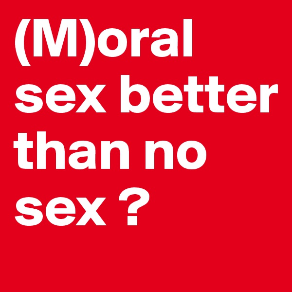 (M)oral 
sex better than no sex ?
