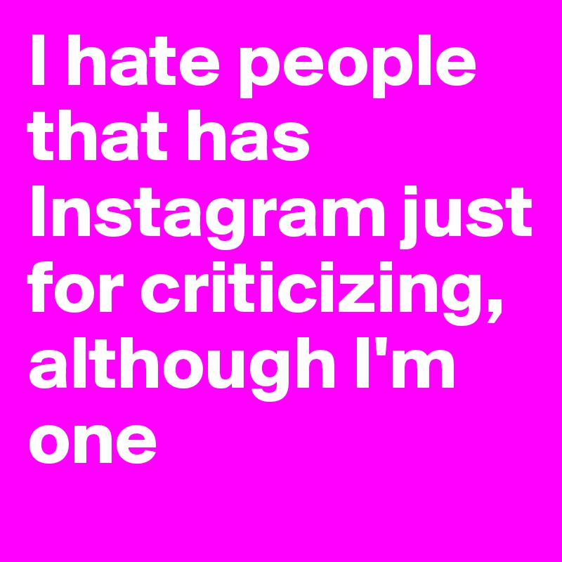 I hate people that has Instagram just for criticizing, although I'm one 