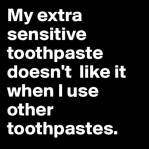 My extra sensitive toothpaste doesn't  like it when I use other toothpastes.