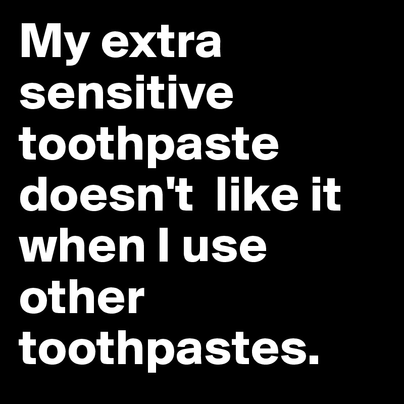 My extra sensitive toothpaste doesn't  like it when I use other toothpastes.