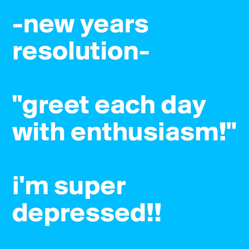 -new years resolution-

"greet each day with enthusiasm!"

i'm super depressed!!