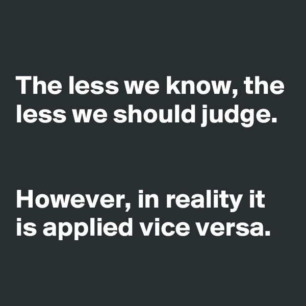 

The less we know, the less we should judge. 


However, in reality it is applied vice versa.
