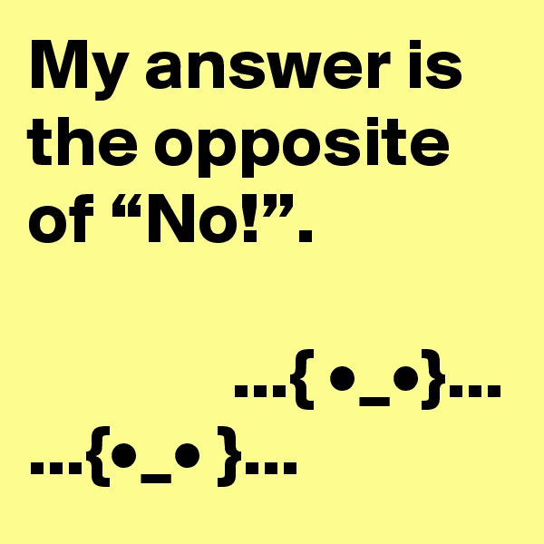 My answer is the opposite of “No!”.

              ...{ •_•}...
...{•_• }...