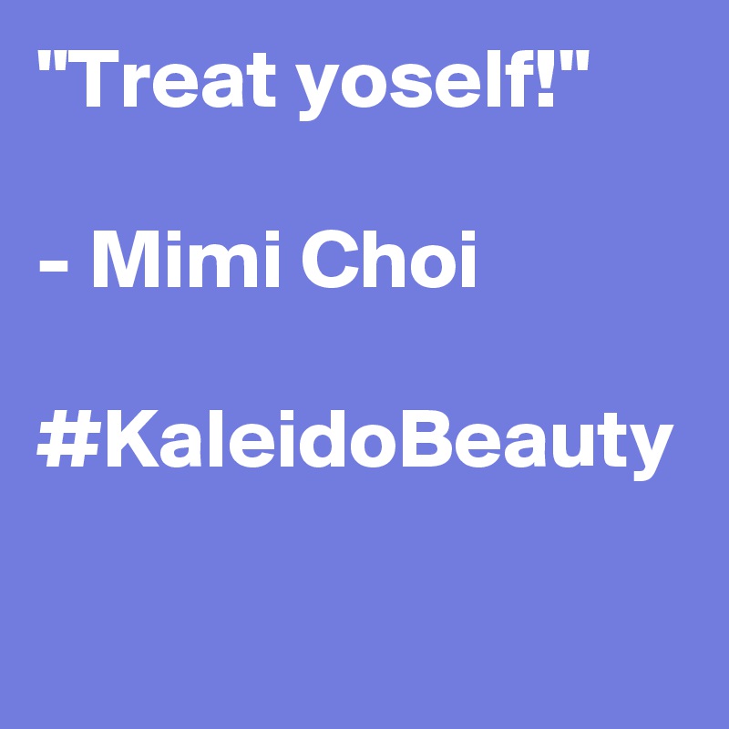 "Treat yoself!"

- Mimi Choi

#KaleidoBeauty
