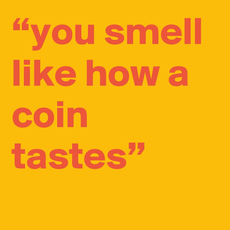 “you smell like how a coin tastes”