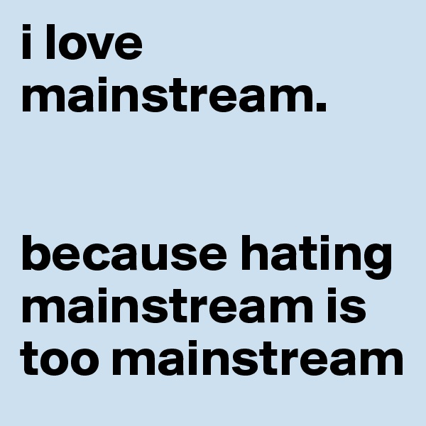 i love mainstream.


because hating mainstream is too mainstream