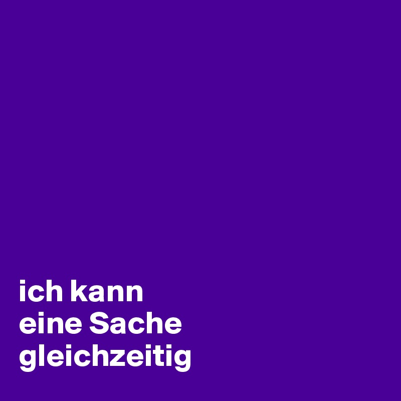 







ich kann 
eine Sache 
gleichzeitig 