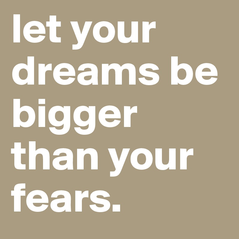 let your dreams be bigger than your fears. 