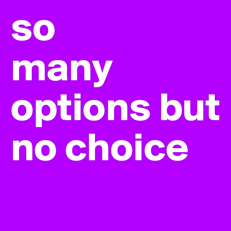 so 
many options but no choice
