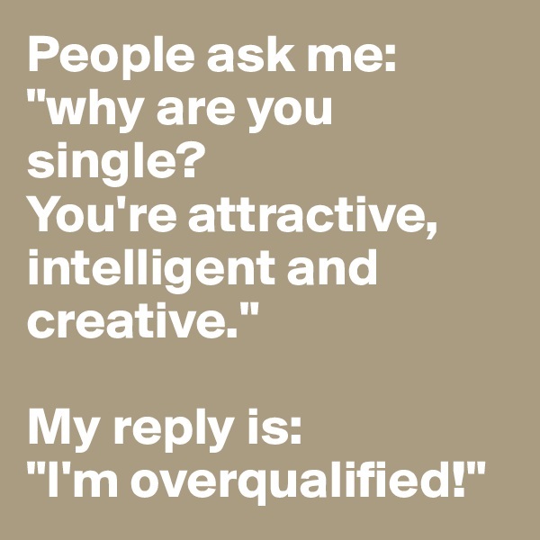 People ask me: "why are you single? 
You're attractive, intelligent and creative."

My reply is:
"I'm overqualified!"