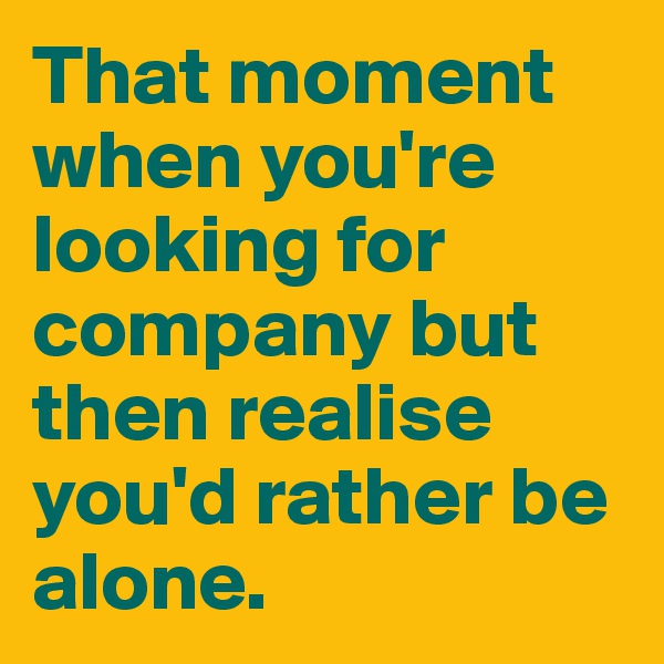 That moment when you're looking for company but then realise you'd rather be alone. 